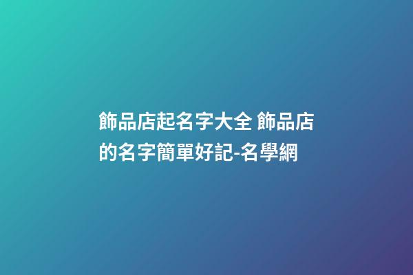 飾品店起名字大全 飾品店的名字簡單好記-名學網-第1張-店鋪起名-玄機派